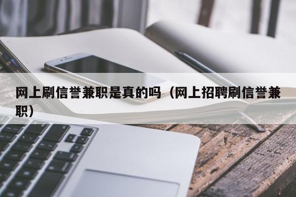 网上刷信誉兼职是真的吗（网上招聘刷信誉兼职）