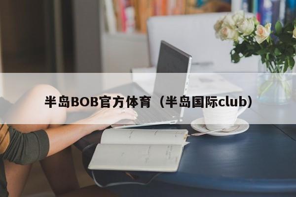 半岛BOB官方体育（半岛国际club）