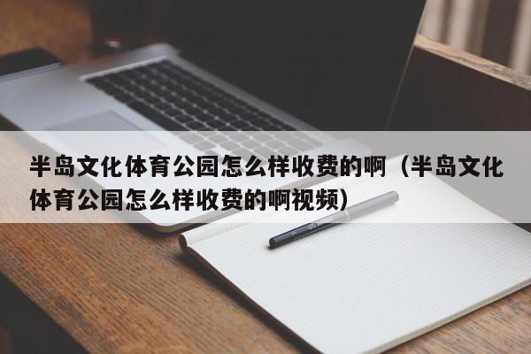 半岛文化体育公园怎么样收费的啊（半岛文化体育公园怎么样收费的啊视频）