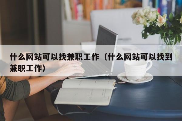 什么网站可以找兼职工作（什么网站可以找到兼职工作）