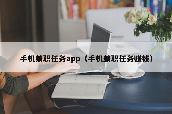 手机兼职任务app（手机兼职任务赚钱）