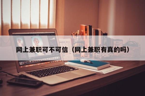 网上兼职可不可信（网上兼职有真的吗）