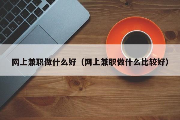 网上兼职做什么好（网上兼职做什么比较好）