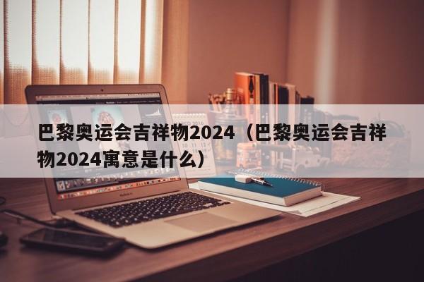 巴黎奥运会吉祥物2024（巴黎奥运会吉祥物2024寓意是什么）