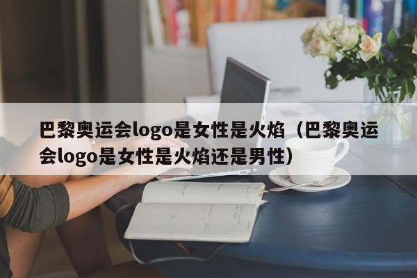 巴黎奥运会logo是女性是火焰（巴黎奥运会logo是女性是火焰还是男性）