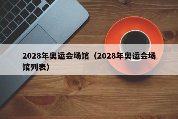 2028年奥运会场馆（2028年奥运会场馆列表）