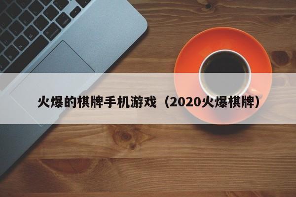 火爆的棋牌手机游戏（2020火爆棋牌）