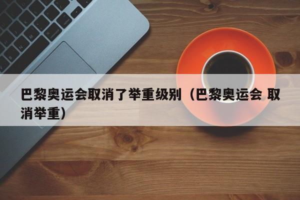 巴黎奥运会取消了举重级别（巴黎奥运会 取消举重）