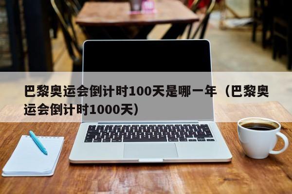 巴黎奥运会倒计时100天是哪一年（巴黎奥运会倒计时1000天）