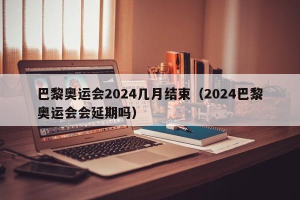 巴黎奥运会2024几月结束（2024巴黎奥运会会延期吗）