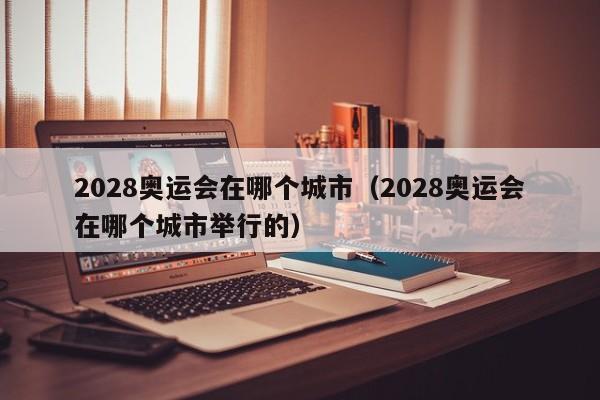 2028奥运会在哪个城市（2028奥运会在哪个城市举行的）