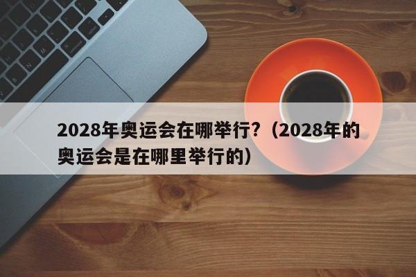 2028年奥运会在哪举行?（2028年的奥运会是在哪里举行的）