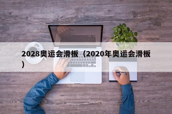 2028奥运会滑板（2020年奥运会滑板）