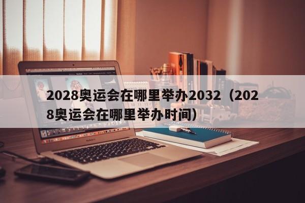 2028奥运会在哪里举办2032（2028奥运会在哪里举办时间）