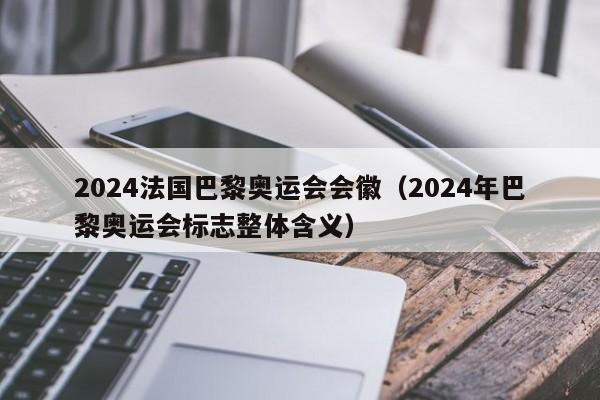 2024法国巴黎奥运会会徽（2024年巴黎奥运会标志整体含义）