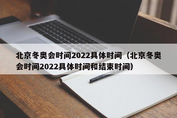 北京冬奥会时间2022具体时间（北京冬奥会时间2022具体时间和结束时间）