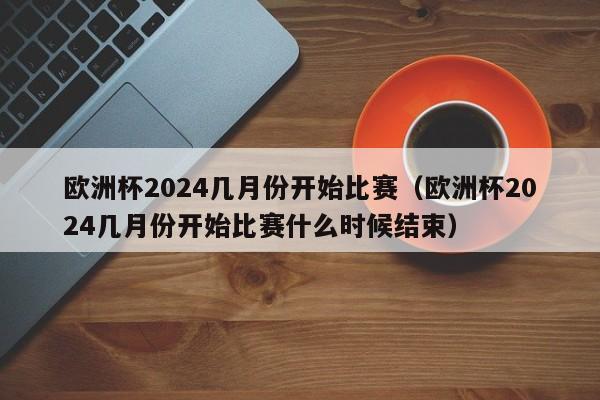 欧洲杯2024几月份开始比赛（欧洲杯2024几月份开始比赛什么时候结束）