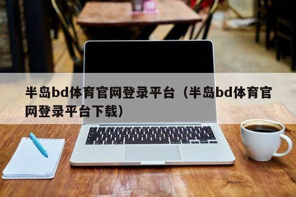 半岛bd体育官网登录平台（半岛bd体育官网登录平台下载）