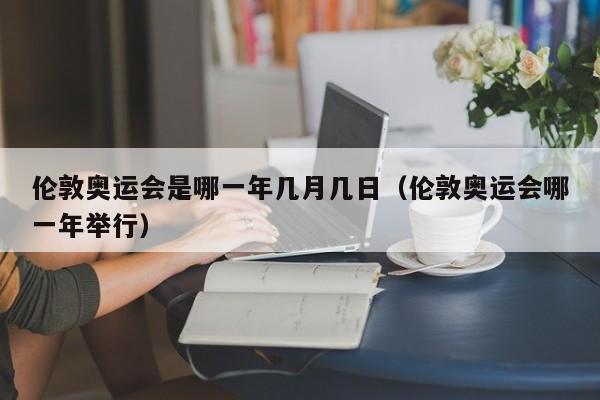 伦敦奥运会是哪一年几月几日（伦敦奥运会哪一年举行）