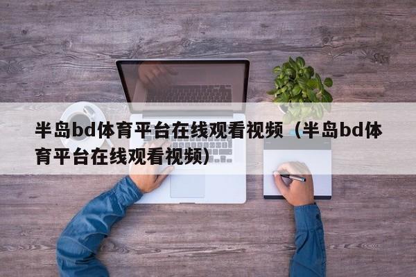 半岛bd体育平台在线观看视频（半岛bd体育平台在线观看视频）