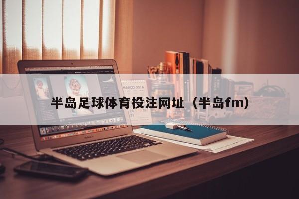 半岛足球体育投注网址（半岛fm）