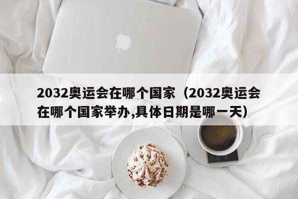 2032奥运会在哪个国家（2032奥运会在哪个国家举办,具体日期是哪一天）