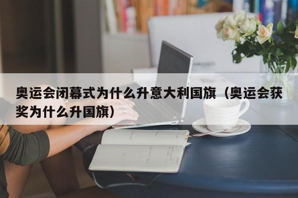 奥运会闭幕式为什么升意大利国旗（奥运会获奖为什么升国旗）