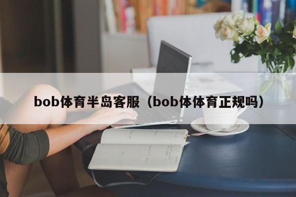 bob体育半岛客服（bob体体育正规吗）