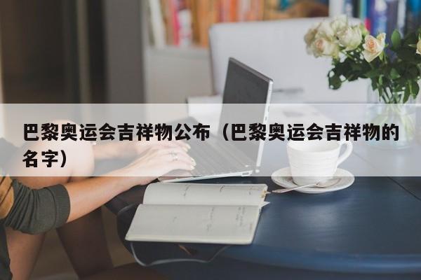 巴黎奥运会吉祥物公布（巴黎奥运会吉祥物的名字）