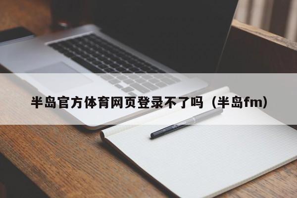 半岛官方体育网页登录不了吗（半岛fm）