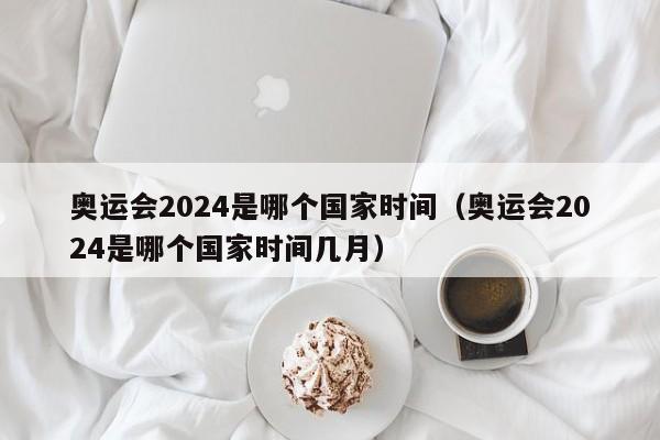 奥运会2024是哪个国家时间（奥运会2024是哪个国家时间几月）