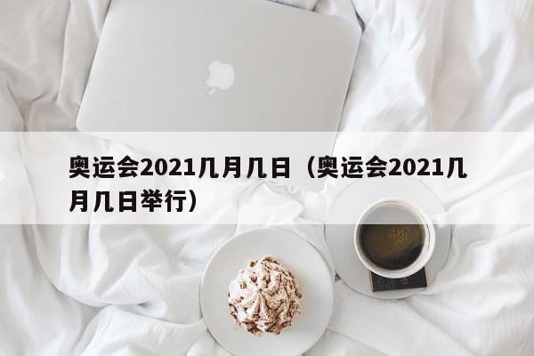 奥运会2021几月几日（奥运会2021几月几日举行）