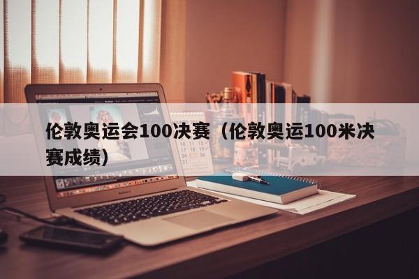 伦敦奥运会100决赛（伦敦奥运100米决赛成绩）