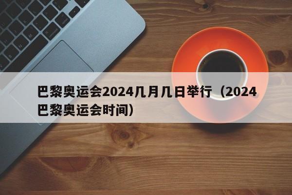 巴黎奥运会2024几月几日举行（2024巴黎奥运会时间）