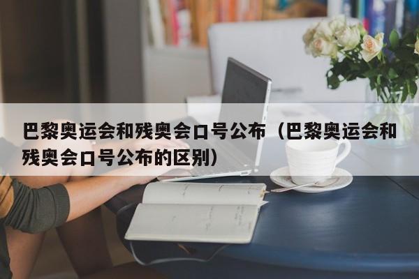 巴黎奥运会和残奥会口号公布（巴黎奥运会和残奥会口号公布的区别）