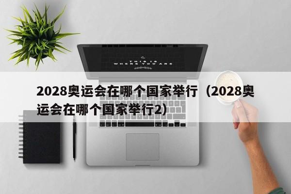 2028奥运会在哪个国家举行（2028奥运会在哪个国家举行2）