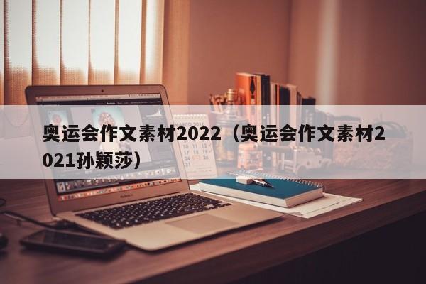 奥运会作文素材2022（奥运会作文素材2021孙颖莎）