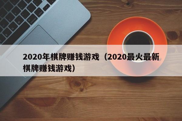 2020年棋牌赚钱游戏（2020最火最新棋牌赚钱游戏）