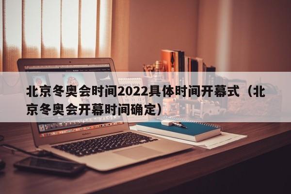 北京冬奥会时间2022具体时间开幕式（北京冬奥会开幕时间确定）