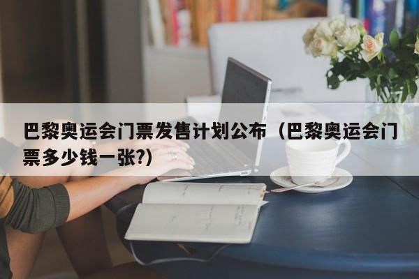 巴黎奥运会门票发售计划公布（巴黎奥运会门票多少钱一张?）