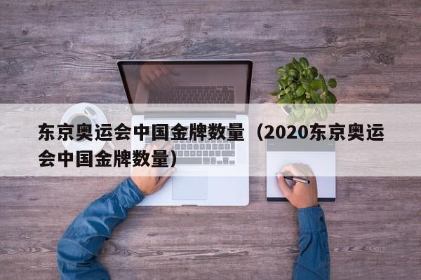 东京奥运会中国金牌数量（2020东京奥运会中国金牌数量）