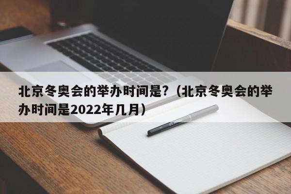 北京冬奥会的举办时间是?（北京冬奥会的举办时间是2022年几月）