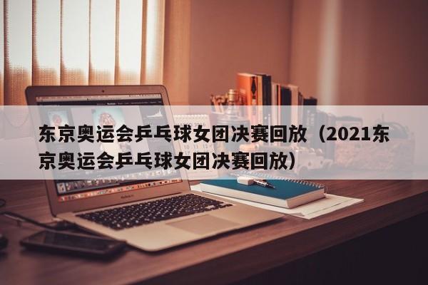 东京奥运会乒乓球女团决赛回放（2021东京奥运会乒乓球女团决赛回放）