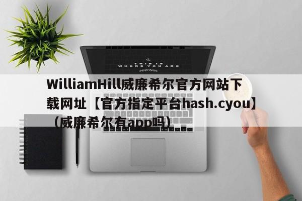 WilliamHill威廉希尔官方网站下载网址【官方指定平台hash.cyou】（威廉希尔有app吗）