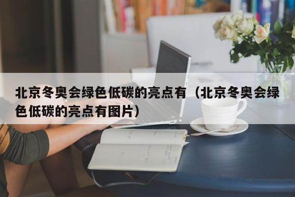 北京冬奥会绿色低碳的亮点有（北京冬奥会绿色低碳的亮点有图片）