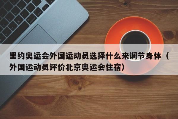 里约奥运会外国运动员选择什么来调节身体（外国运动员评价北京奥运会住宿）