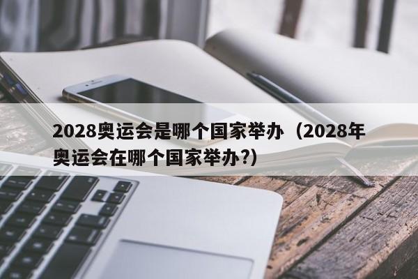 2028奥运会是哪个国家举办（2028年奥运会在哪个国家举办?）