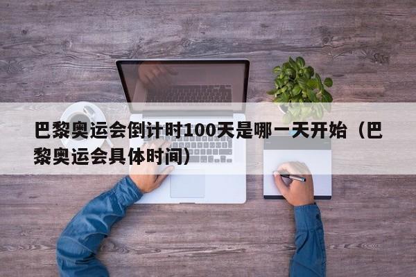 巴黎奥运会倒计时100天是哪一天开始（巴黎奥运会具体时间）