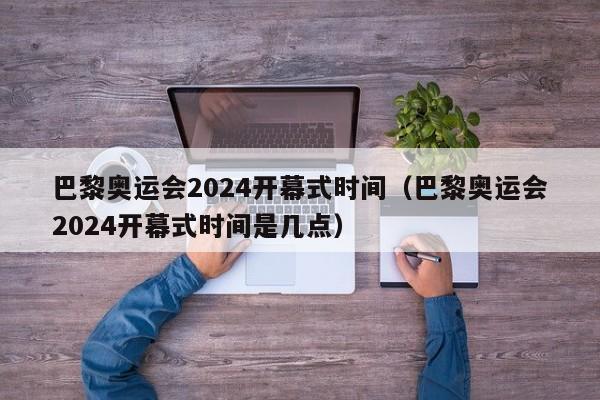 巴黎奥运会2024开幕式时间（巴黎奥运会2024开幕式时间是几点）