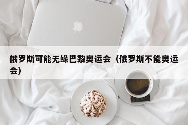 俄罗斯可能无缘巴黎奥运会（俄罗斯不能奥运会）